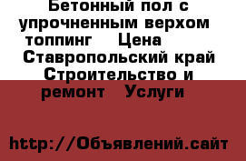 Бетонный пол с упрочненным верхом (топпинг) › Цена ­ 400 - Ставропольский край Строительство и ремонт » Услуги   